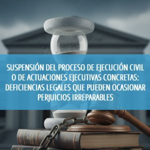 Suspensión del proceso de ejecución civil o de actuaciones ejecutivas concretas: deficiencias legales que pueden ocasionar perjuicios irreparables