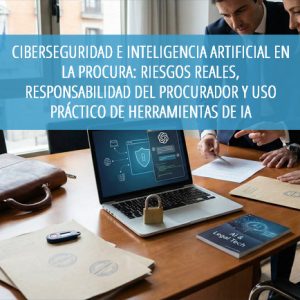 Ciberseguridad e Inteligencia Artificial en la Procura: riesgos reales, responsabilidad del procurador y uso práctico de herramientas de IA